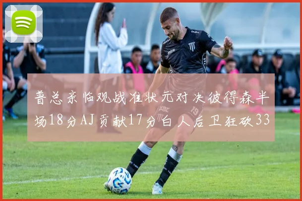 普总亲临观战准状元对决彼得森半场18分AJ贡献17分白人后卫狂砍33分10助攻