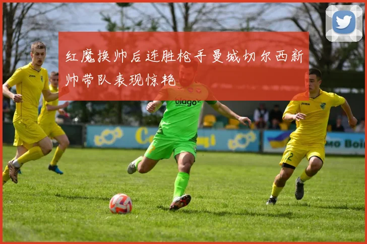 红魔换帅后连胜枪手曼城切尔西新帅带队表现惊艳