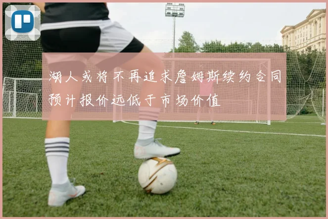 湖人或将不再追求詹姆斯续约合同预计报价远低于市场价值