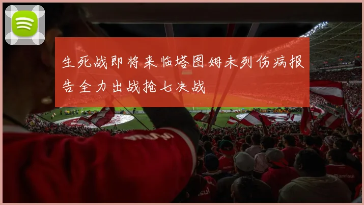 生死战即将来临塔图姆未列伤病报告全力出战抢七决战
