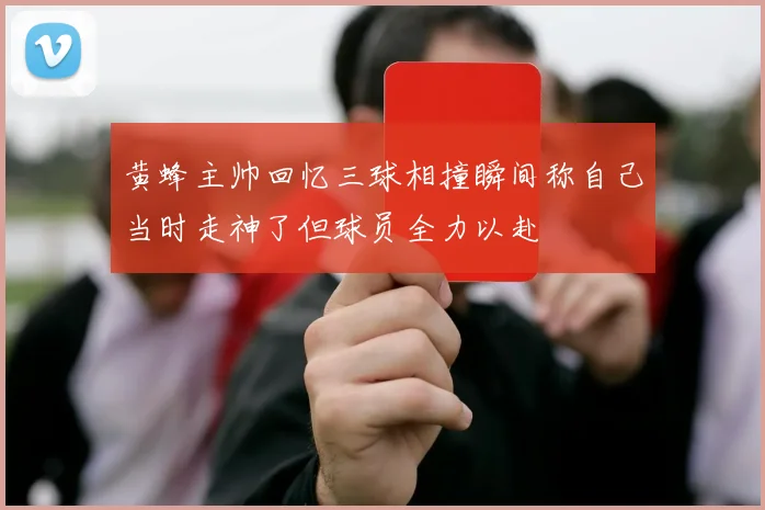 黄蜂主帅回忆三球相撞瞬间称自己当时走神了但球员全力以赴