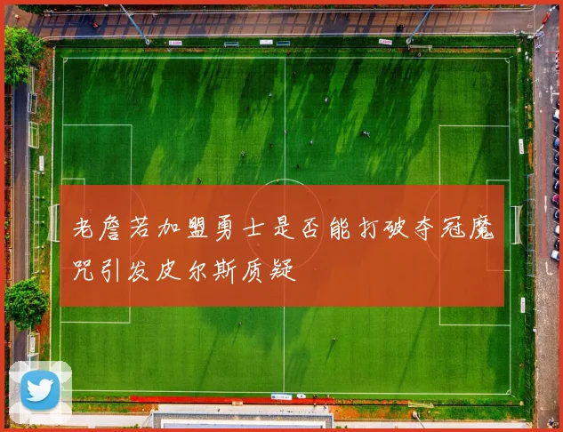 老詹若加盟勇士是否能打破夺冠魔咒引发皮尔斯质疑