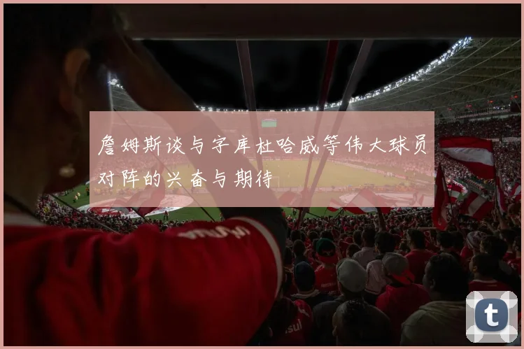 詹姆斯谈与字库杜哈威等伟大球员对阵的兴奋与期待