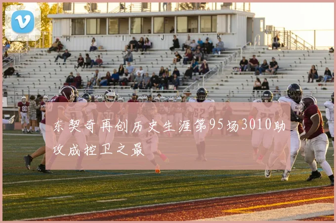 东契奇再创历史生涯第95场3010助攻成控卫之最