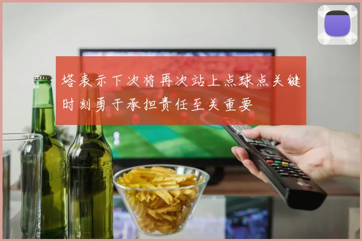 塔表示下次将再次站上点球点关键时刻勇于承担责任至关重要
