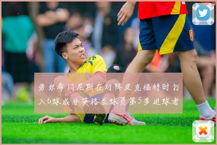 劳尔希门尼斯在对阵皮克福特时打入6球成非英格兰球员第5多进球者