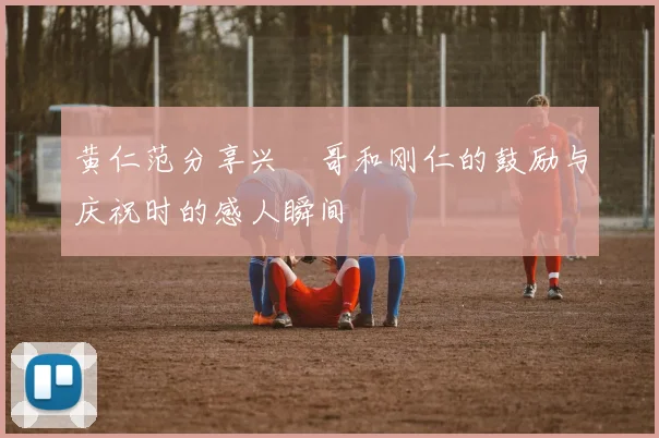 黄仁范分享兴慜哥和刚仁的鼓励与庆祝时的感人瞬间