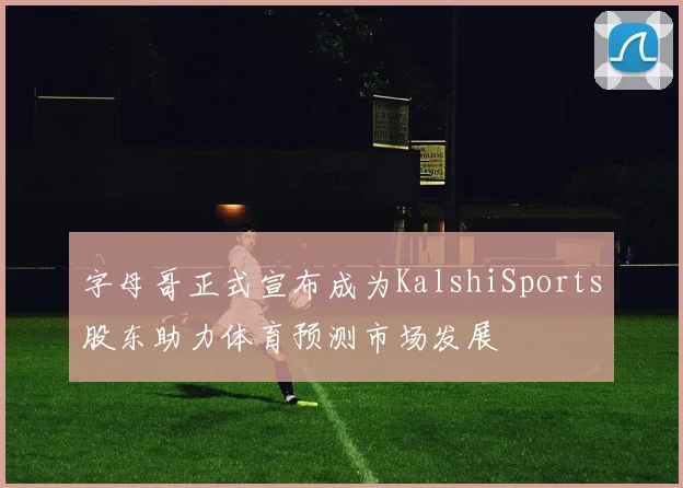 字母哥正式宣布成为KalshiSports股东助力体育预测市场发展