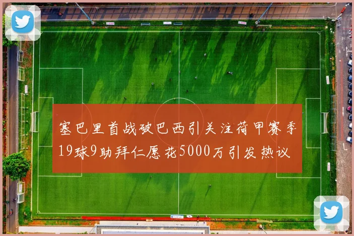 塞巴里首战破巴西引关注荷甲赛季19球9助拜仁愿花5000万引发热议