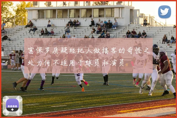 富保罗质疑经纪人做播客的奇怪之处为何不适用于球员和演员