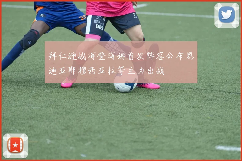 拜仁迎战海登海姆首发阵容公布恩迪亚耶穆西亚拉等主力出战