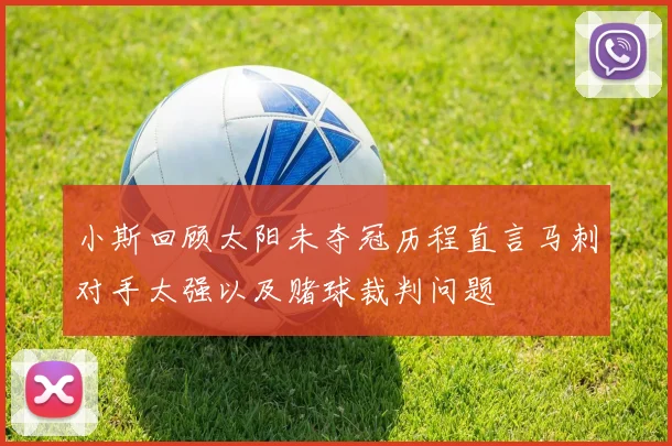 小斯回顾太阳未夺冠历程直言马刺对手太强以及赌球裁判问题