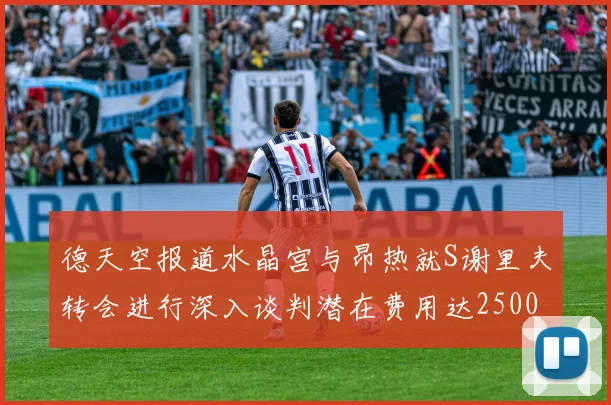 德天空报道水晶宫与昂热就S谢里夫转会进行深入谈判潜在费用达2500万欧元
