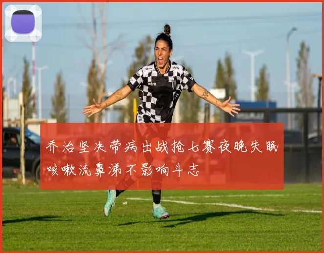 乔治坚决带病出战抢七赛夜晚失眠咳嗽流鼻涕不影响斗志