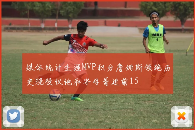 媒体统计生涯MVP积分詹姆斯领跑历史现役仅他和字母哥进前15