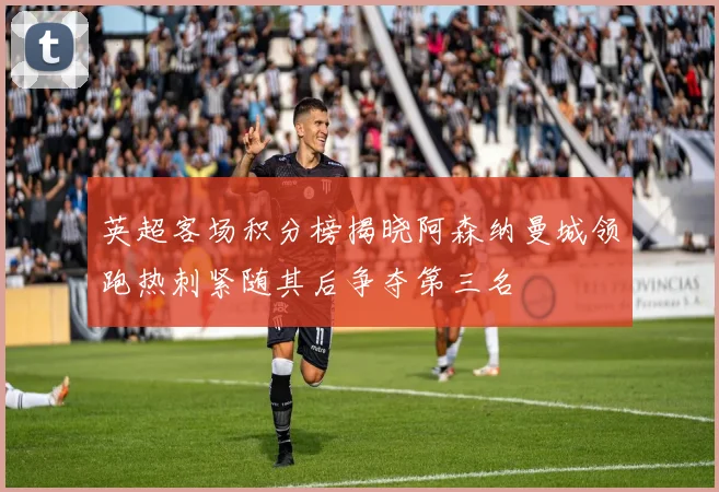 英超客场积分榜揭晓阿森纳曼城领跑热刺紧随其后争夺第三名
