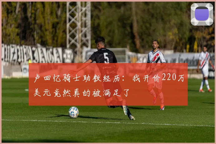 卢回忆骑士助教经历：我开价220万美元竟然真的被满足了