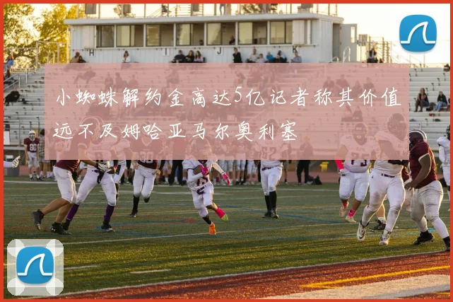小蜘蛛解约金高达5亿记者称其价值远不及姆哈亚马尔奥利塞
