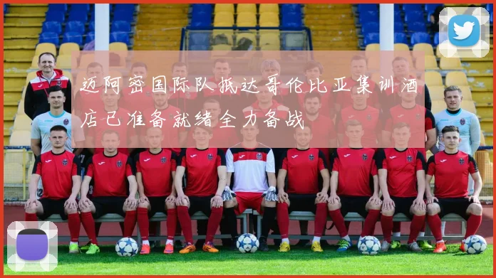 迈阿密国际队抵达哥伦比亚集训酒店已准备就绪全力备战