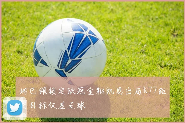姆巴佩锁定欧冠金靴凯恩出局K77距离目标仅差五球