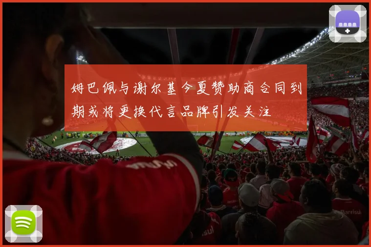 姆巴佩与谢尔基今夏赞助商合同到期或将更换代言品牌引发关注