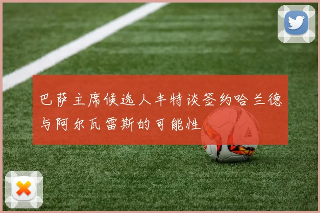 巴萨主席候选人丰特谈签约哈兰德与阿尔瓦雷斯的可能性
