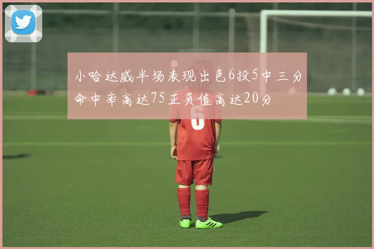 小哈达威半场表现出色6投5中三分命中率高达75正负值高达20分